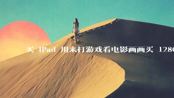 买 iPad 用来打游戏看电影画画买 128GB 还是 256GB ？