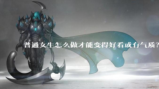 普通女生怎么做才能变得好看或有气质？